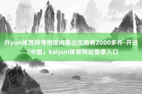 开yun体育网博物馆内展出文物有2000多件-开云「中国」kaiyun体育网址登录入口