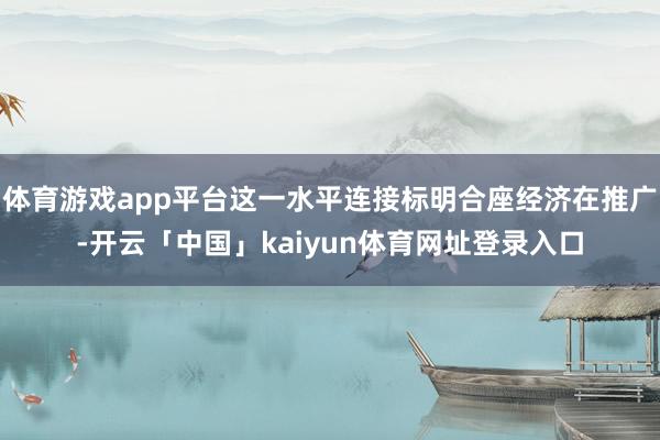 体育游戏app平台这一水平连接标明合座经济在推广-开云「中国」kaiyun体育网址登录入口