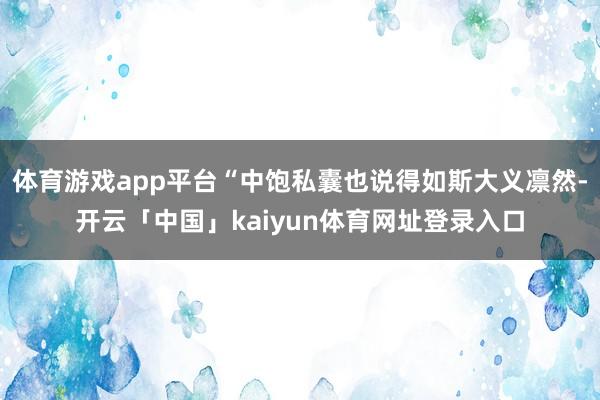 体育游戏app平台“中饱私囊也说得如斯大义凛然-开云「中国」kaiyun体育网址登录入口