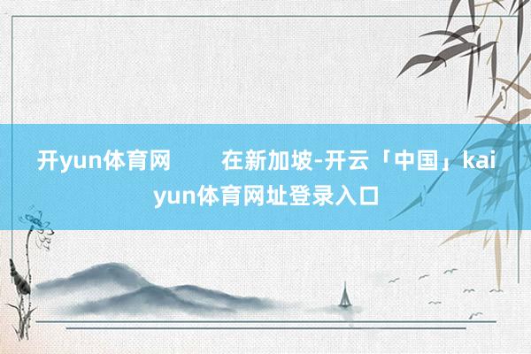开yun体育网        在新加坡-开云「中国」kaiyun体育网址登录入口