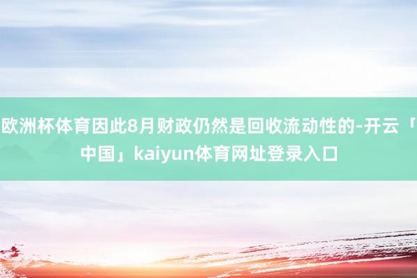 欧洲杯体育因此8月财政仍然是回收流动性的-开云「中国」kaiyun体育网址登录入口