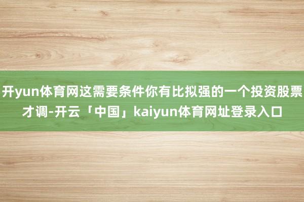 开yun体育网这需要条件你有比拟强的一个投资股票才调-开云「中国」kaiyun体育网址登录入口