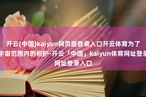 开云(中国)kaiyun网页版登录入口开云体育为了杀青宇宙范围内的袒护-开云「中国」kaiyun体育网址登录入口