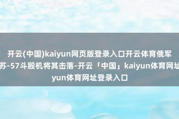 开云(中国)kaiyun网页版登录入口开云体育俄军毅然挪动苏-57斗殴机将其击落-开云「中国」kaiyun体育网址登录入口