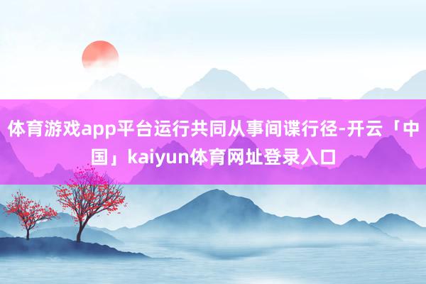 体育游戏app平台运行共同从事间谍行径-开云「中国」kaiyun体育网址登录入口