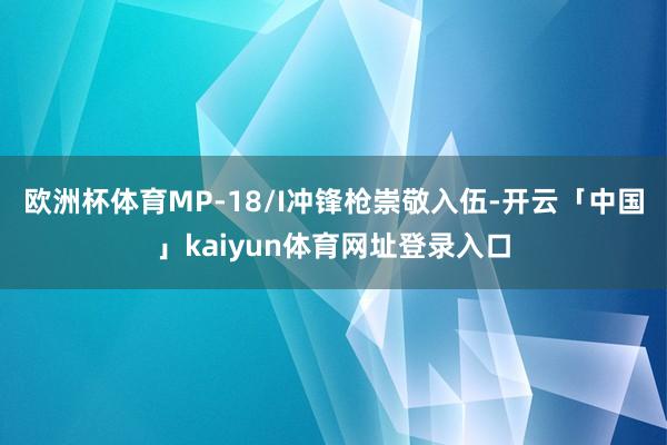 欧洲杯体育MP-18/I冲锋枪崇敬入伍-开云「中国」kaiyun体育网址登录入口