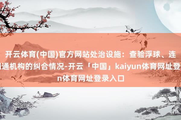 开云体育(中国)官方网站处治设施：查验浮球、连杆和相通机构的纠合情况-开云「中国」kaiyun体育网址登录入口