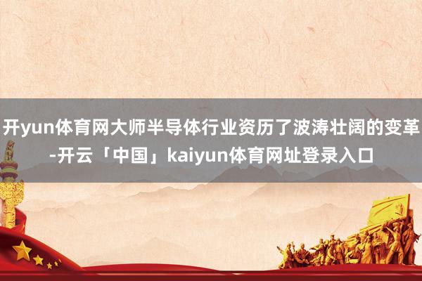 开yun体育网大师半导体行业资历了波涛壮阔的变革-开云「中国」kaiyun体育网址登录入口