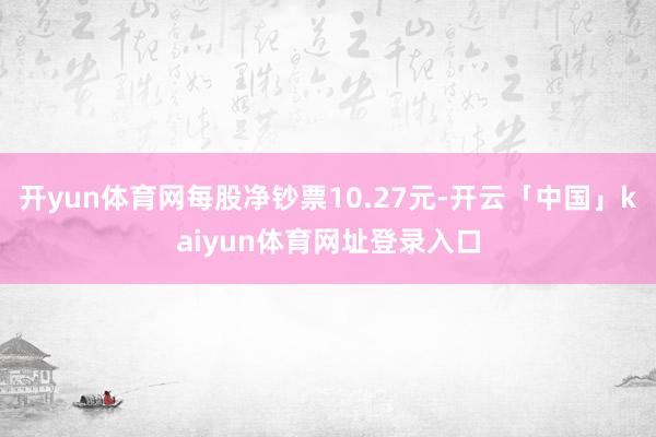 开yun体育网每股净钞票10.27元-开云「中国」kaiyun体育网址登录入口