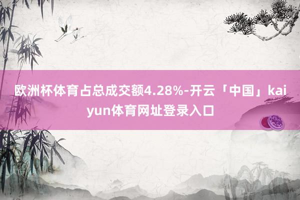 欧洲杯体育占总成交额4.28%-开云「中国」kaiyun体育网址登录入口