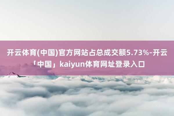 开云体育(中国)官方网站占总成交额5.73%-开云「中国」kaiyun体育网址登录入口