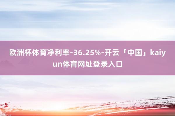 欧洲杯体育净利率-36.25%-开云「中国」kaiyun体育网址登录入口