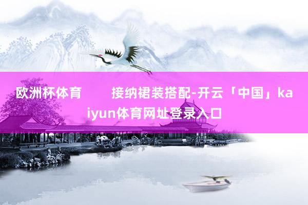 欧洲杯体育        接纳裙装搭配-开云「中国」kaiyun体育网址登录入口