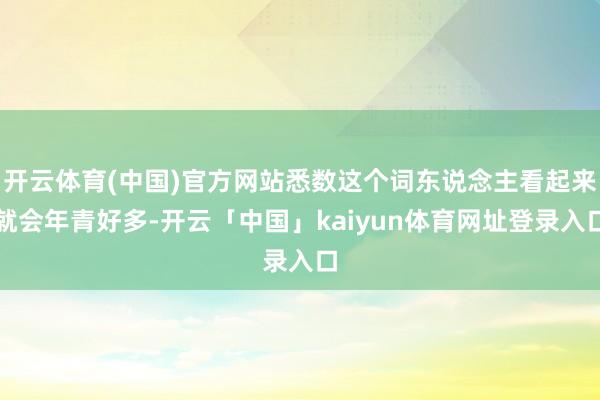 开云体育(中国)官方网站悉数这个词东说念主看起来就会年青好多-开云「中国」kaiyun体育网址登录入口