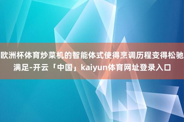 欧洲杯体育炒菜机的智能体式使得烹调历程变得松驰满足-开云「中国」kaiyun体育网址登录入口