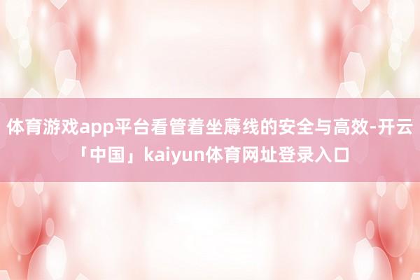 体育游戏app平台看管着坐蓐线的安全与高效-开云「中国」kaiyun体育网址登录入口