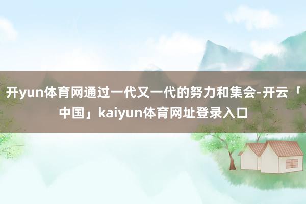 开yun体育网通过一代又一代的努力和集会-开云「中国」kaiyun体育网址登录入口