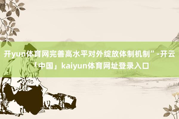 开yun体育网完善高水平对外绽放体制机制”-开云「中国」kaiyun体育网址登录入口