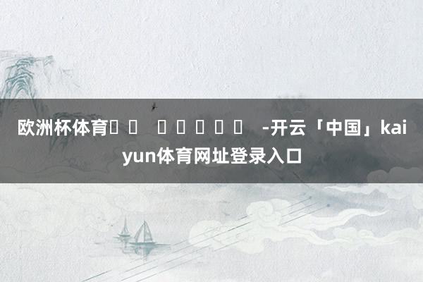 欧洲杯体育		  					  -开云「中国」kaiyun体育网址登录入口
