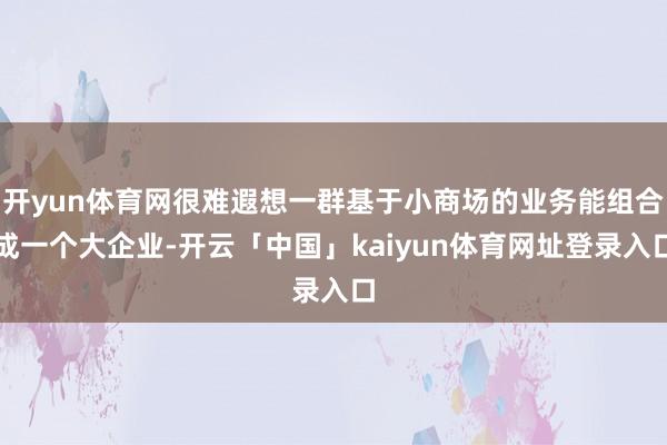 开yun体育网很难遐想一群基于小商场的业务能组合成一个大企业-开云「中国」kaiyun体育网址登录入口
