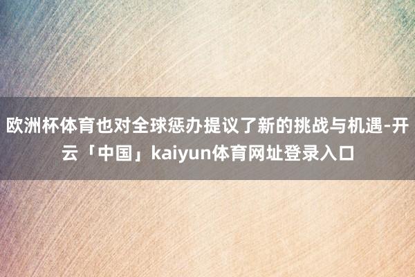 欧洲杯体育也对全球惩办提议了新的挑战与机遇-开云「中国」kaiyun体育网址登录入口