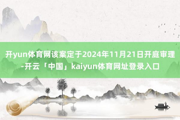 开yun体育网该案定于2024年11月21日开庭审理-开云「中国」kaiyun体育网址登录入口