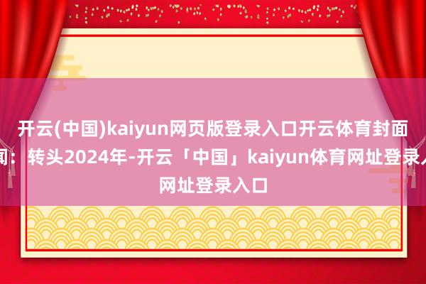 开云(中国)kaiyun网页版登录入口开云体育封面新闻：转头2024年-开云「中国」kaiyun体育网址登录入口