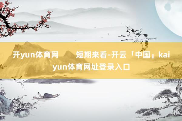 开yun体育网        短期来看-开云「中国」kaiyun体育网址登录入口