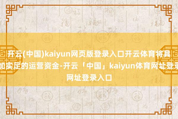 开云(中国)kaiyun网页版登录入口开云体育将具备愈加实足的运营资金-开云「中国」kaiyun体育网址登录入口
