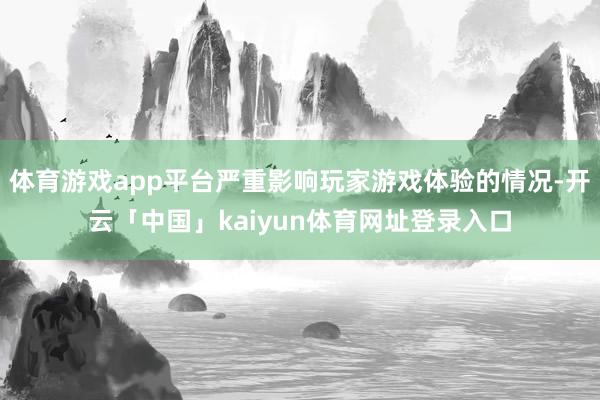 体育游戏app平台严重影响玩家游戏体验的情况-开云「中国」kaiyun体育网址登录入口