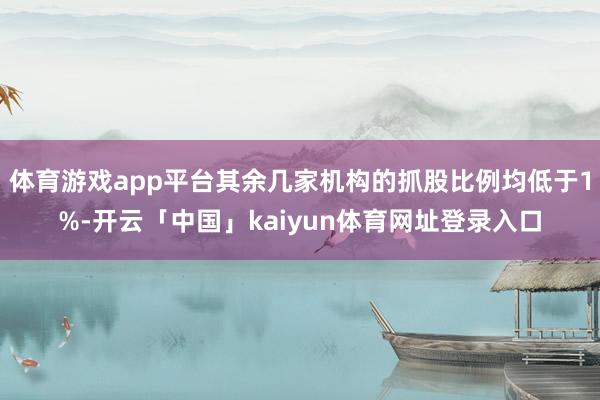 体育游戏app平台其余几家机构的抓股比例均低于1%-开云「中国」kaiyun体育网址登录入口