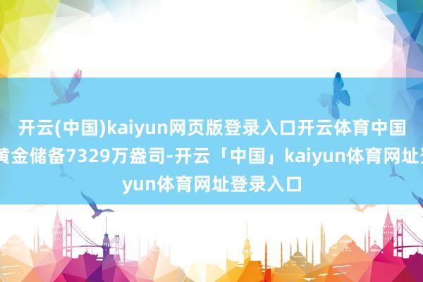开云(中国)kaiyun网页版登录入口开云体育中国12月末黄金储备7329万盎司-开云「中国」kaiyun体育网址登录入口