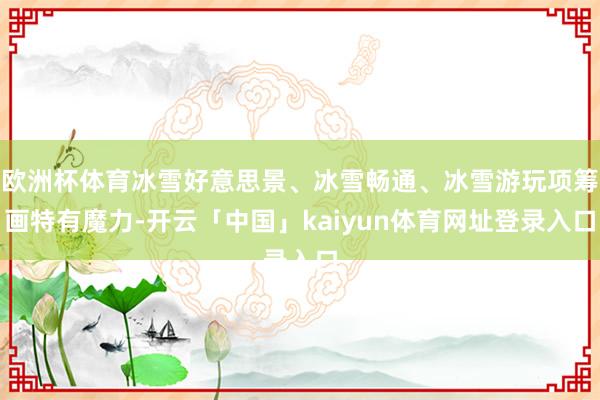 欧洲杯体育冰雪好意思景、冰雪畅通、冰雪游玩项筹画特有魔力-开云「中国」kaiyun体育网址登录入口