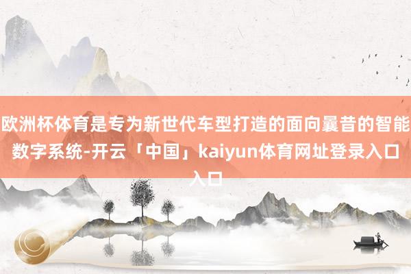 欧洲杯体育是专为新世代车型打造的面向曩昔的智能数字系统-开云「中国」kaiyun体育网址登录入口