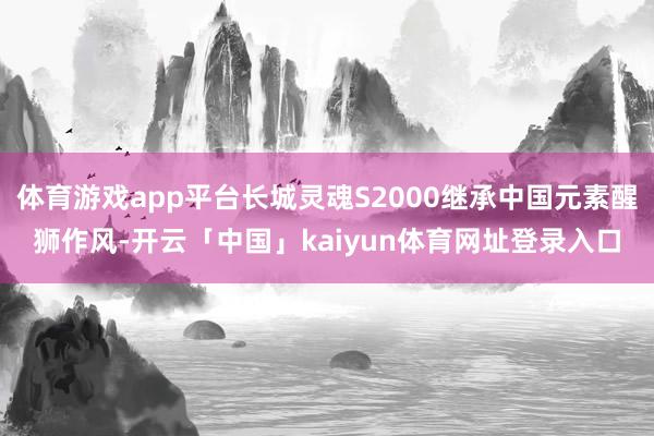 体育游戏app平台长城灵魂S2000继承中国元素醒狮作风-开云「中国」kaiyun体育网址登录入口