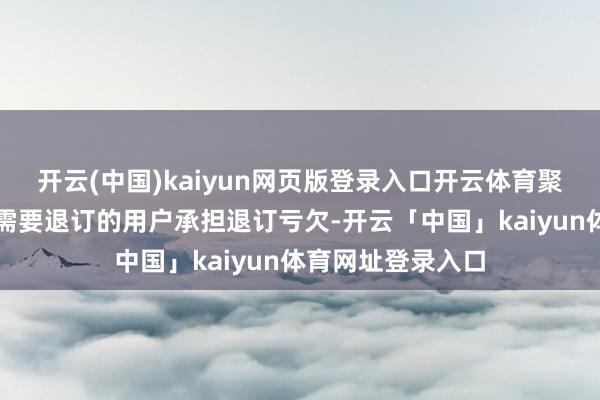 开云(中国)kaiyun网页版登录入口开云体育聚拢商家一说念为需要退订的用户承担退订亏欠-开云「中国」kaiyun体育网址登录入口