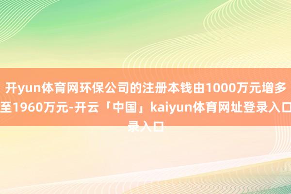 开yun体育网环保公司的注册本钱由1000万元增多至1960万元-开云「中国」kaiyun体育网址登录入口