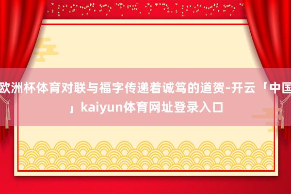 欧洲杯体育对联与福字传递着诚笃的道贺-开云「中国」kaiyun体育网址登录入口