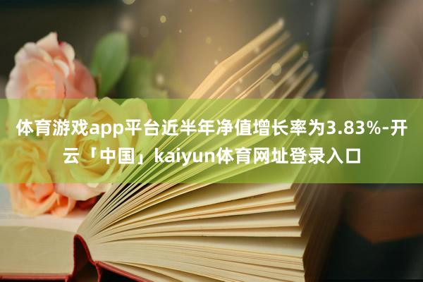 体育游戏app平台近半年净值增长率为3.83%-开云「中国」kaiyun体育网址登录入口