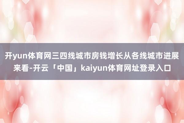 开yun体育网三四线城市房钱增长　　从各线城市进展来看-开云「中国」kaiyun体育网址登录入口