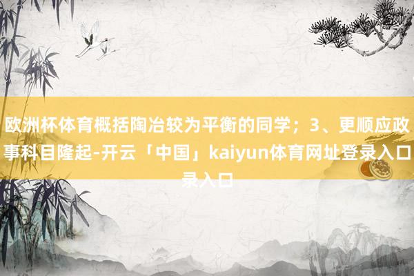欧洲杯体育概括陶冶较为平衡的同学；3、更顺应政事科目隆起-开云「中国」kaiyun体育网址登录入口