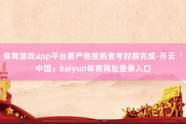 体育游戏app平台要严格按照查考时期完成-开云「中国」kaiyun体育网址登录入口