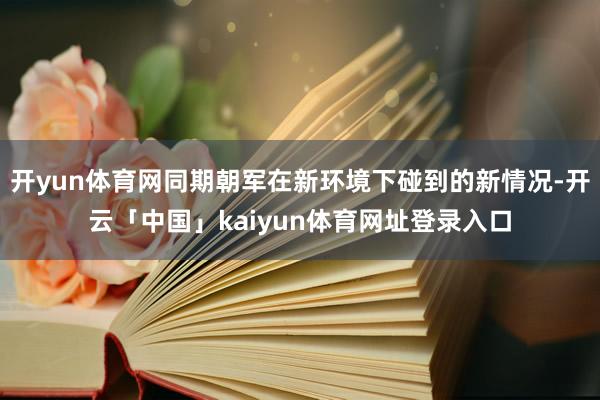 开yun体育网同期朝军在新环境下碰到的新情况-开云「中国」kaiyun体育网址登录入口