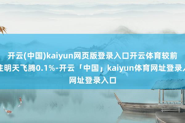 开云(中国)kaiyun网页版登录入口开云体育较前一往明天飞腾0.1%-开云「中国」kaiyun体育网址登录入口