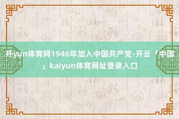 开yun体育网1946年加入中国共产党-开云「中国」kaiyun体育网址登录入口