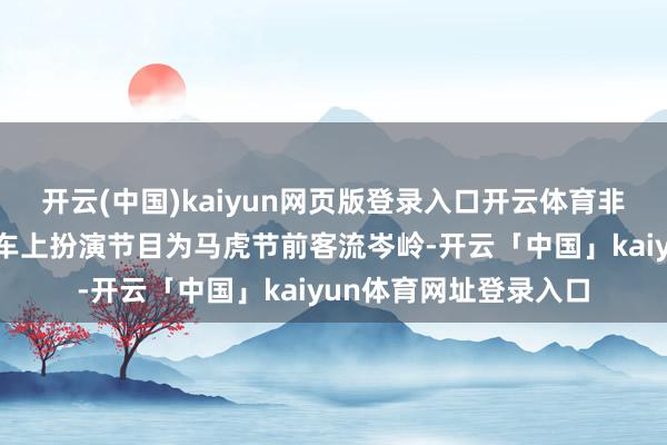 开云(中国)kaiyun网页版登录入口开云体育非遗传承东说念主在列车上扮演节目为马虎节前客流岑岭-开云「中国」kaiyun体育网址登录入口