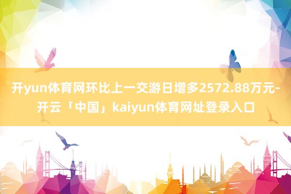 开yun体育网环比上一交游日增多2572.88万元-开云「中国」kaiyun体育网址登录入口