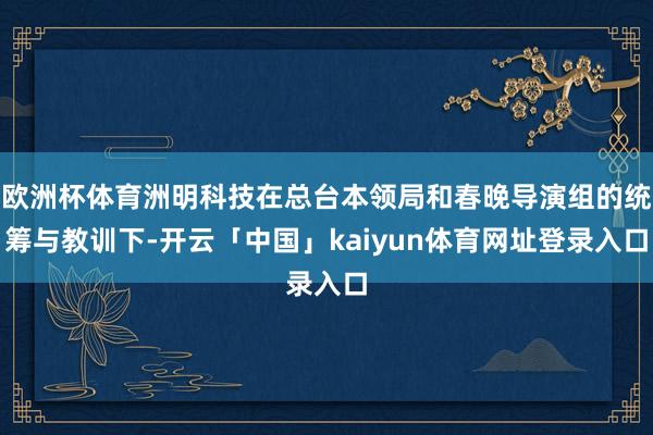 欧洲杯体育洲明科技在总台本领局和春晚导演组的统筹与教训下-开云「中国」kaiyun体育网址登录入口