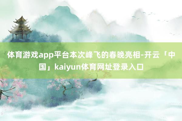 体育游戏app平台　　本次峰飞的春晚亮相-开云「中国」kaiyun体育网址登录入口
