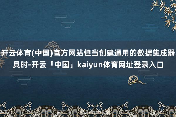 开云体育(中国)官方网站但当创建通用的数据集成器具时-开云「中国」kaiyun体育网址登录入口